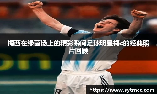 梅西在绿茵场上的精彩瞬间足球明星梅c的经典照片回顾