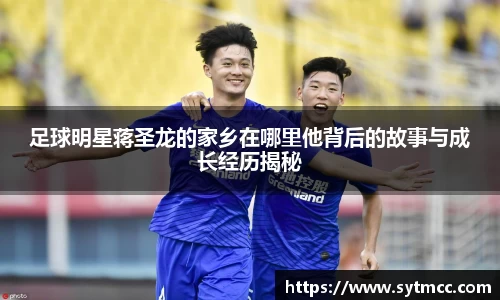 足球明星蒋圣龙的家乡在哪里他背后的故事与成长经历揭秘